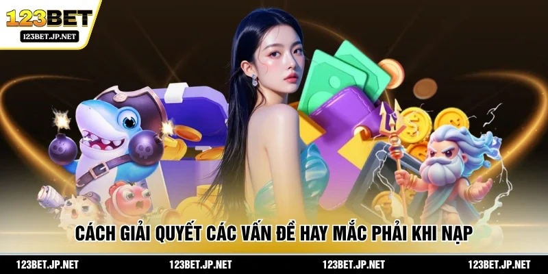 Cách giải quyết các vấn đề hay mắc phải khi nạp