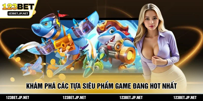 Khám phá các tựa siêu phẩm game đang hot nhất